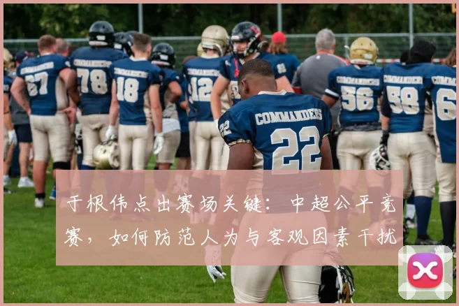 于根伟点出赛场关键：中超公平竞赛，如何防范人为与客观因素干扰？